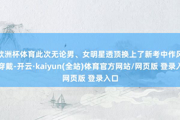 欧洲杯体育此次无论男、女明星透顶换上了新考中作风的穿戴-开云·kaiyun(全站)体育官方网站/网页版 登录入口