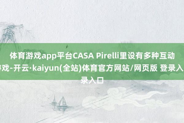 体育游戏app平台CASA Pirelli里设有多种互动游戏-开云·kaiyun(全站)体育官方网站/网页版 登录入口
