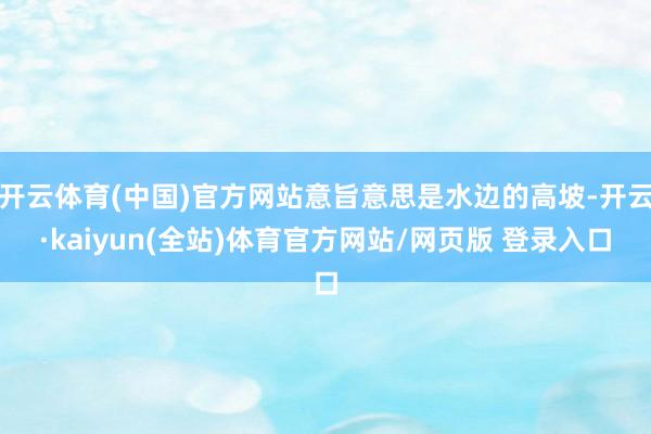 开云体育(中国)官方网站意旨意思是水边的高坡-开云·kaiyun(全站)体育官方网站/网页版 登录入口