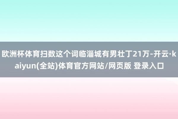 欧洲杯体育扫数这个词临淄城有男壮丁21万-开云·kaiyun(全站)体育官方网站/网页版 登录入口