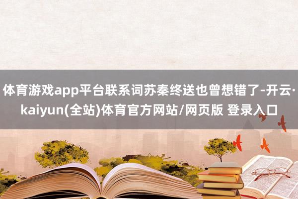 体育游戏app平台联系词苏秦终送也曾想错了-开云·kaiyun(全站)体育官方网站/网页版 登录入口