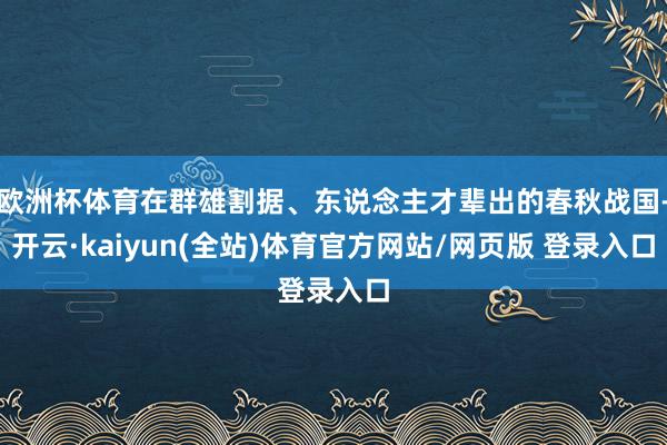 欧洲杯体育在群雄割据、东说念主才辈出的春秋战国-开云·kaiyun(全站)体育官方网站/网页版 登录入口