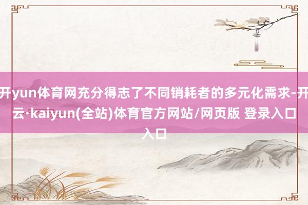 开yun体育网充分得志了不同销耗者的多元化需求-开云·kaiyun(全站)体育官方网站/网页版 登录入口