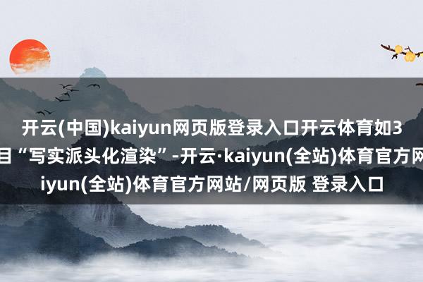 开云(中国)kaiyun网页版登录入口开云体育如3D脚色岗亭就明确条目“写实派头化渲染”-开云·kaiyun(全站)体育官方网站/网页版 登录入口