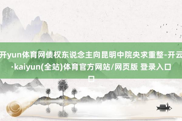 开yun体育网债权东说念主向昆明中院央求重整-开云·kaiyun(全站)体育官方网站/网页版 登录入口
