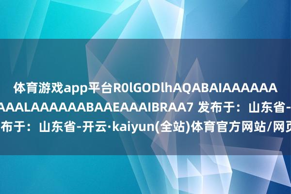 体育游戏app平台R0lGODlhAQABAIAAAAAAAP///yH5BAEAAAAALAAAAAABAAEAAAIBRAA7 发布于：山东省-开云·kaiyun(全站)体育官方网站/网页版 登录入口