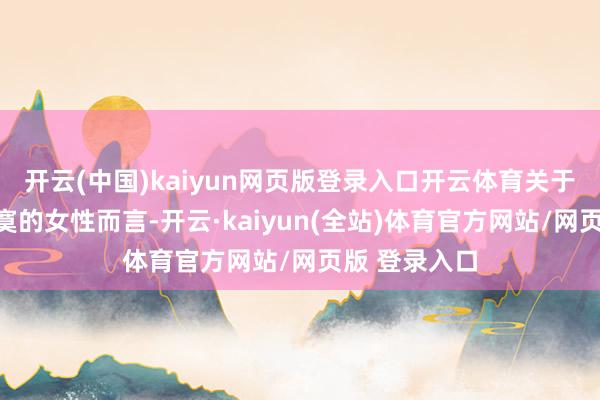 开云(中国)kaiyun网页版登录入口开云体育关于一个自信寂寞的女性而言-开云·kaiyun(全站)体育官方网站/网页版 登录入口