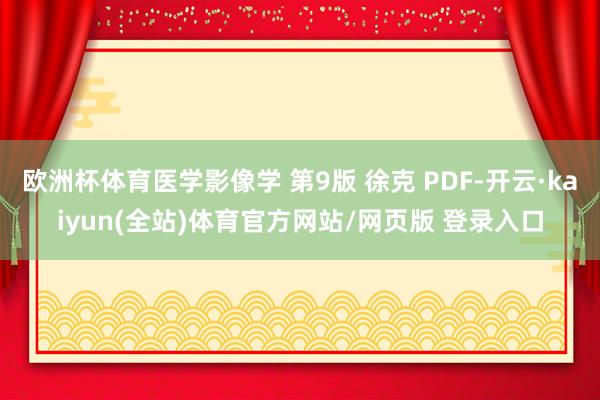欧洲杯体育医学影像学 第9版 徐克 PDF-开云·kaiyun(全站)体育官方网站/网页版 登录入口