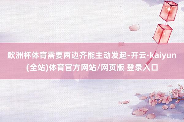 欧洲杯体育需要两边齐能主动发起-开云·kaiyun(全站)体育官方网站/网页版 登录入口