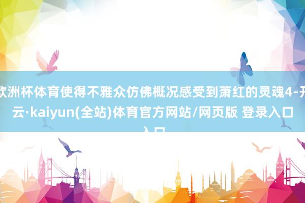 欧洲杯体育使得不雅众仿佛概况感受到萧红的灵魂4-开云·kaiyun(全站)体育官方网站/网页版 登录入口