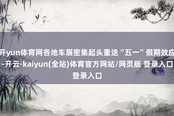 开yun体育网各地车展密集起头重迭“五一”假期效应-开云·kaiyun(全站)体育官方网站/网页版 登录入口