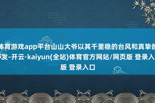 体育游戏app平台山山大爷以其千里稳的台风和真挚的抒发-开云·kaiyun(全站)体育官方网站/网页版 登录入口
