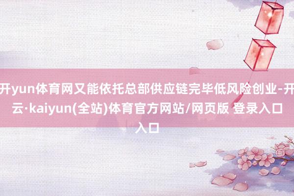 开yun体育网又能依托总部供应链完毕低风险创业-开云·kaiyun(全站)体育官方网站/网页版 登录入口