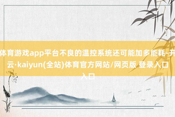 体育游戏app平台不良的温控系统还可能加多能耗-开云·kaiyun(全站)体育官方网站/网页版 登录入口