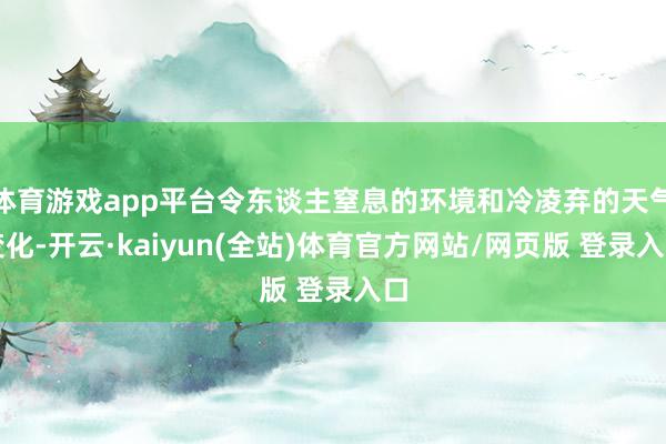 体育游戏app平台令东谈主窒息的环境和冷凌弃的天气变化-开云·kaiyun(全站)体育官方网站/网页版 登录入口