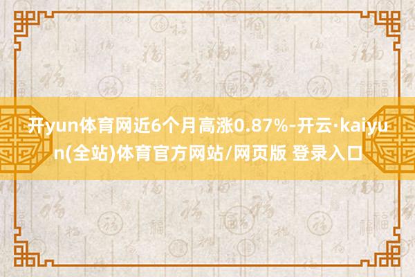 开yun体育网近6个月高涨0.87%-开云·kaiyun(全站)体育官方网站/网页版 登录入口