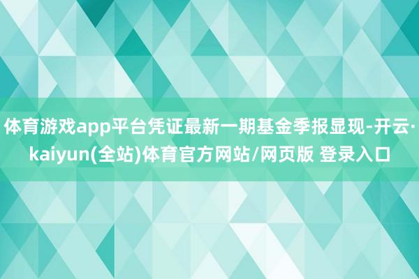 体育游戏app平台凭证最新一期基金季报显现-开云·kaiyun(全站)体育官方网站/网页版 登录入口