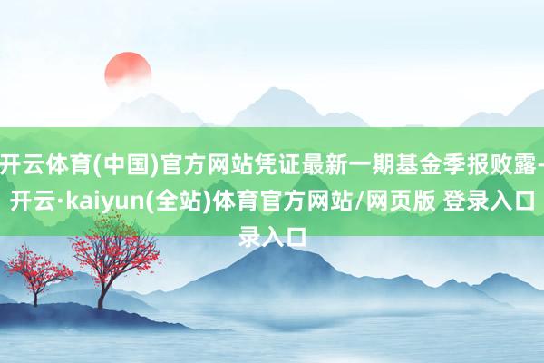 开云体育(中国)官方网站凭证最新一期基金季报败露-开云·kaiyun(全站)体育官方网站/网页版 登录入口