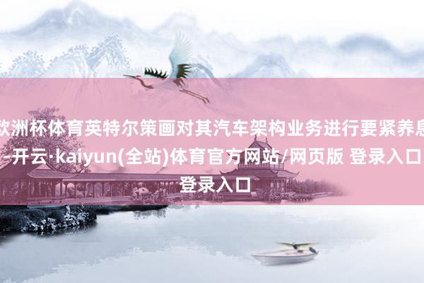 欧洲杯体育英特尔策画对其汽车架构业务进行要紧养息-开云·kaiyun(全站)体育官方网站/网页版 登录入口
