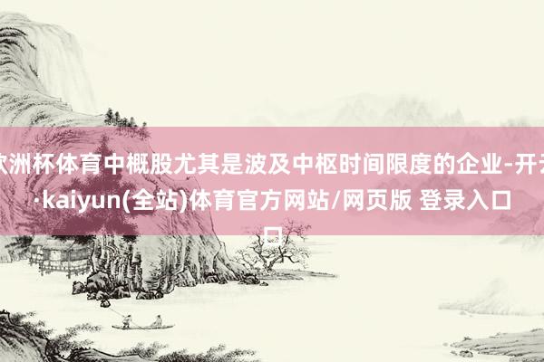 欧洲杯体育中概股尤其是波及中枢时间限度的企业-开云·kaiyun(全站)体育官方网站/网页版 登录入口