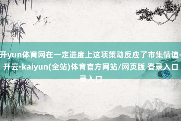 开yun体育网在一定进度上这项策动反应了市集情谊-开云·kaiyun(全站)体育官方网站/网页版 登录入口