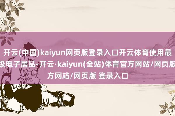 开云(中国)kaiyun网页版登录入口开云体育使用最新款的高级电子居品-开云·kaiyun(全站)体育官方网站/网页版 登录入口