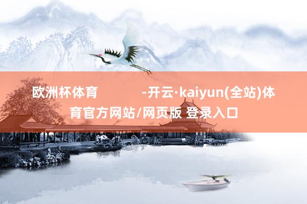欧洲杯体育            -开云·kaiyun(全站)体育官方网站/网页版 登录入口