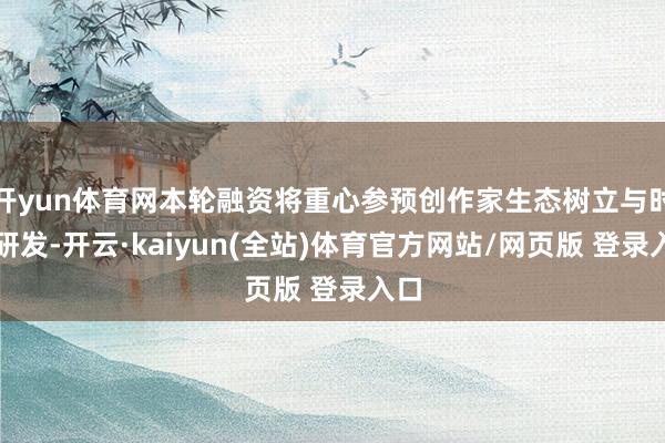 开yun体育网本轮融资将重心参预创作家生态树立与时期研发-开云·kaiyun(全站)体育官方网站/网页版 登录入口