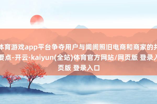 体育游戏app平台争夺用户与阛阓照旧电商和商家的共同要点-开云·kaiyun(全站)体育官方网站/网页版 登录入口