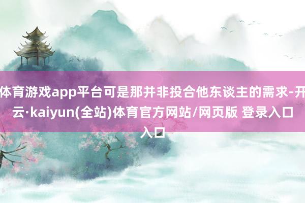 体育游戏app平台可是那并非投合他东谈主的需求-开云·kaiyun(全站)体育官方网站/网页版 登录入口