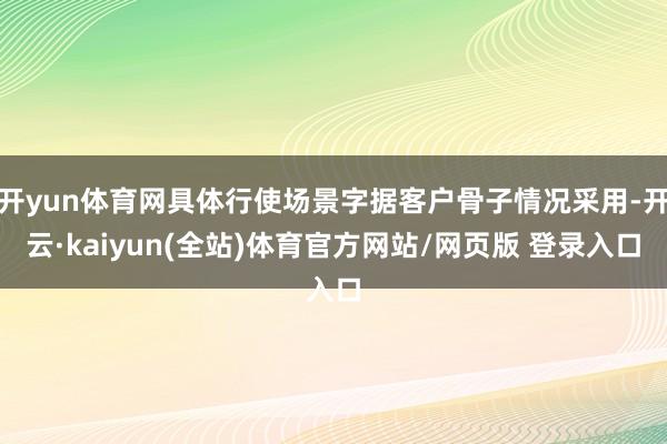 开yun体育网具体行使场景字据客户骨子情况采用-开云·kaiyun(全站)体育官方网站/网页版 登录入口
