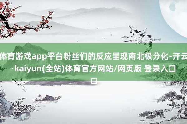 体育游戏app平台粉丝们的反应呈现南北极分化-开云·kaiyun(全站)体育官方网站/网页版 登录入口