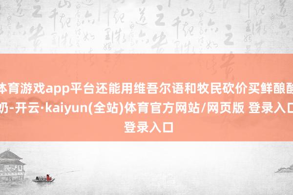 体育游戏app平台还能用维吾尔语和牧民砍价买鲜酿酸奶-开云·kaiyun(全站)体育官方网站/网页版 登录入口