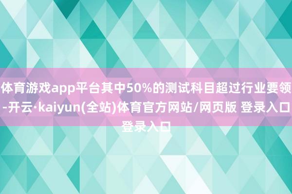 体育游戏app平台其中50%的测试科目超过行业要领-开云·kaiyun(全站)体育官方网站/网页版 登录入口