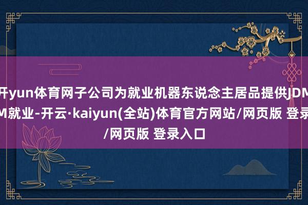 开yun体育网子公司为就业机器东说念主居品提供JDM/OEM就业-开云·kaiyun(全站)体育官方网站/网页版 登录入口