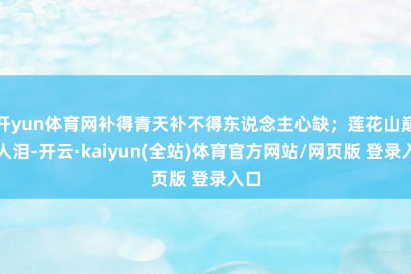 开yun体育网补得青天补不得东说念主心缺；莲花山巅正人泪-开云·kaiyun(全站)体育官方网站/网页版 登录入口