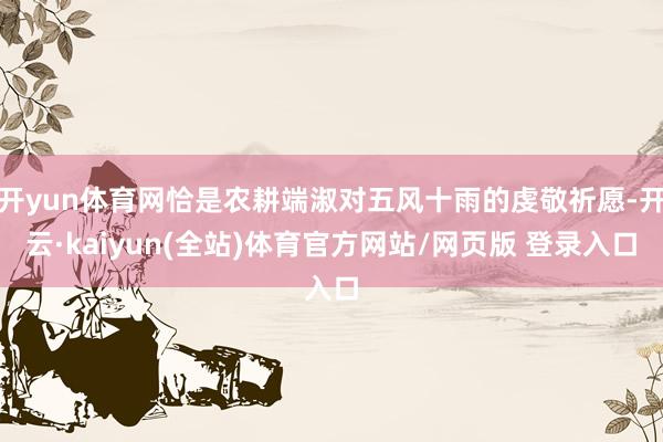 开yun体育网恰是农耕端淑对五风十雨的虔敬祈愿-开云·kaiyun(全站)体育官方网站/网页版 登录入口