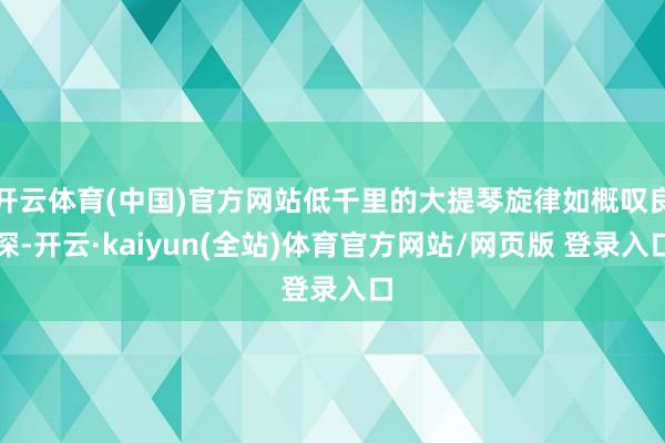 开云体育(中国)官方网站低千里的大提琴旋律如概叹良深-开云·kaiyun(全站)体育官方网站/网页版 登录入口