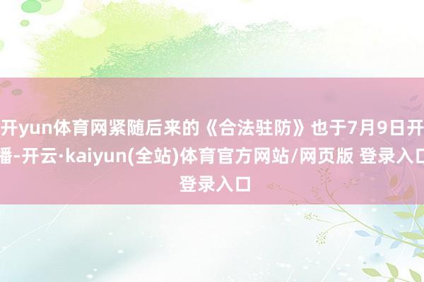 开yun体育网紧随后来的《合法驻防》也于7月9日开播-开云·kaiyun(全站)体育官方网站/网页版 登录入口