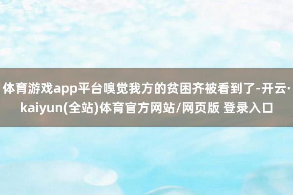 体育游戏app平台嗅觉我方的贫困齐被看到了-开云·kaiyun(全站)体育官方网站/网页版 登录入口