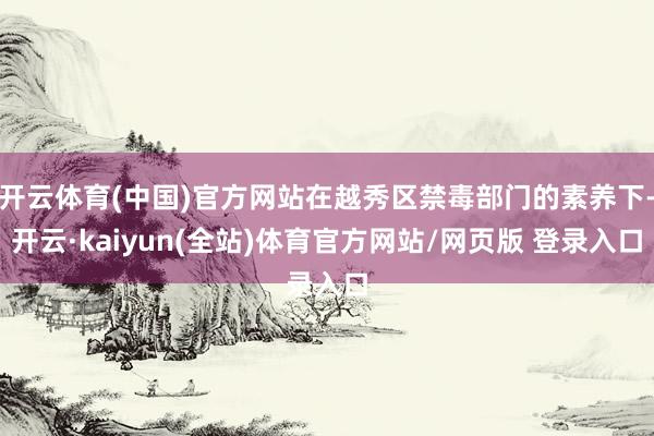 开云体育(中国)官方网站在越秀区禁毒部门的素养下-开云·kaiyun(全站)体育官方网站/网页版 登录入口