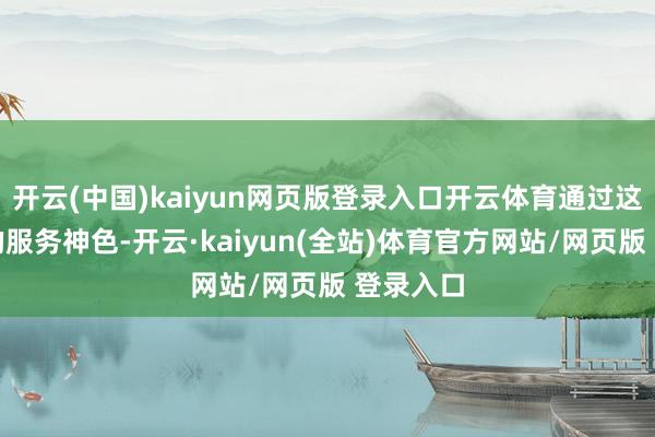 开云(中国)kaiyun网页版登录入口开云体育通过这一浅陋的服务神色-开云·kaiyun(全站)体育官方网站/网页版 登录入口