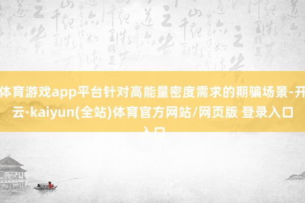体育游戏app平台针对高能量密度需求的期骗场景-开云·kaiyun(全站)体育官方网站/网页版 登录入口