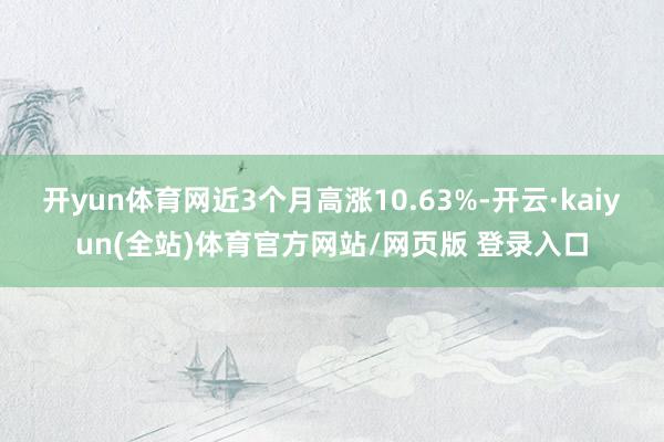 开yun体育网近3个月高涨10.63%-开云·kaiyun(全站)体育官方网站/网页版 登录入口