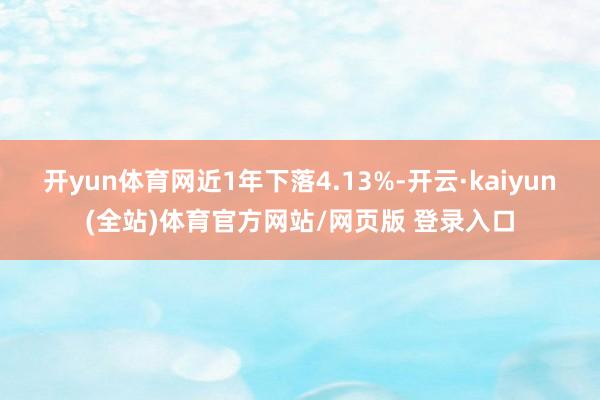 开yun体育网近1年下落4.13%-开云·kaiyun(全站)体育官方网站/网页版 登录入口