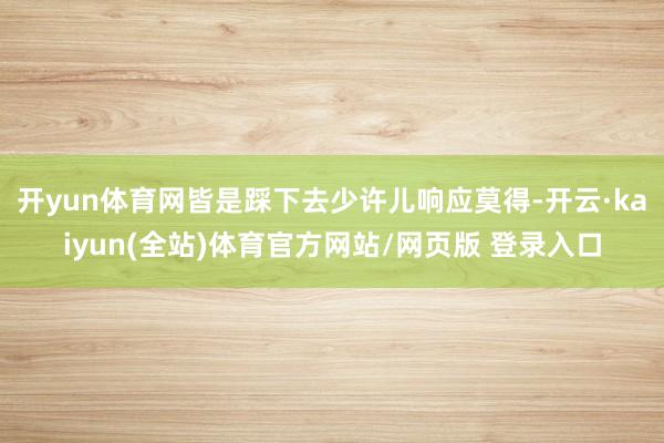 开yun体育网皆是踩下去少许儿响应莫得-开云·kaiyun(全站)体育官方网站/网页版 登录入口