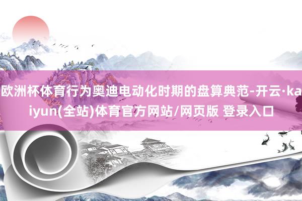 欧洲杯体育行为奥迪电动化时期的盘算典范-开云·kaiyun(全站)体育官方网站/网页版 登录入口