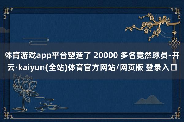 体育游戏app平台塑造了 20000 多名竟然球员-开云·kaiyun(全站)体育官方网站/网页版 登录入口