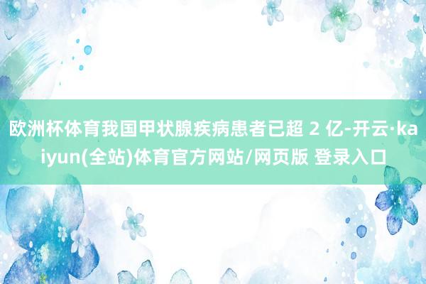欧洲杯体育我国甲状腺疾病患者已超 2 亿-开云·kaiyun(全站)体育官方网站/网页版 登录入口