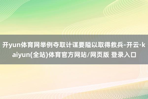 开yun体育网举例夺取计谋要隘以取得救兵-开云·kaiyun(全站)体育官方网站/网页版 登录入口